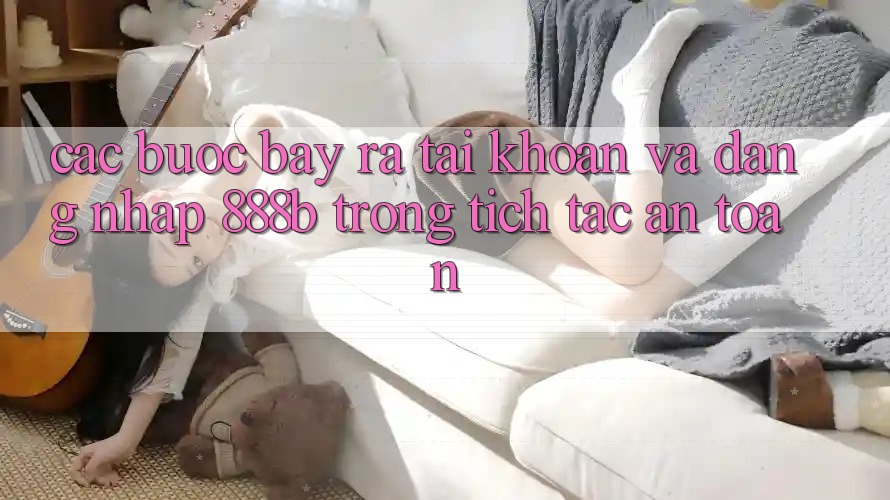 Các bước bày ra tài khoản và đăng nhập 888b trong tích tắc, an toàn Các bước bày ra tài khoản và đăng nhập 888b trong tích tắc, an toàn