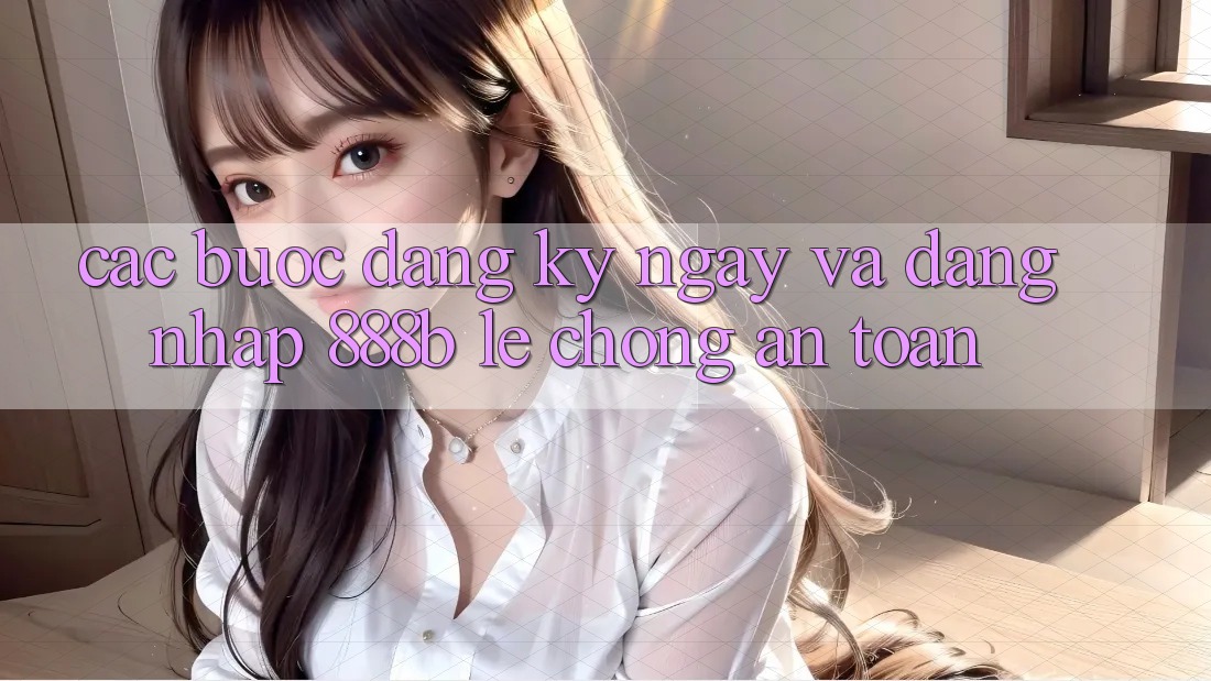 Các bước đăng ký ngay và đăng nhập 888b lẹ chóng, an toàn Các bước đăng ký ngay và đăng nhập 888b lẹ chóng, an toàn
