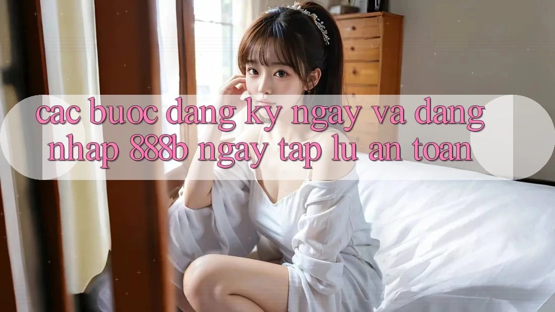 Các bước đăng ký ngay và đăng nhập 888b ngay tắp lự, an toàn