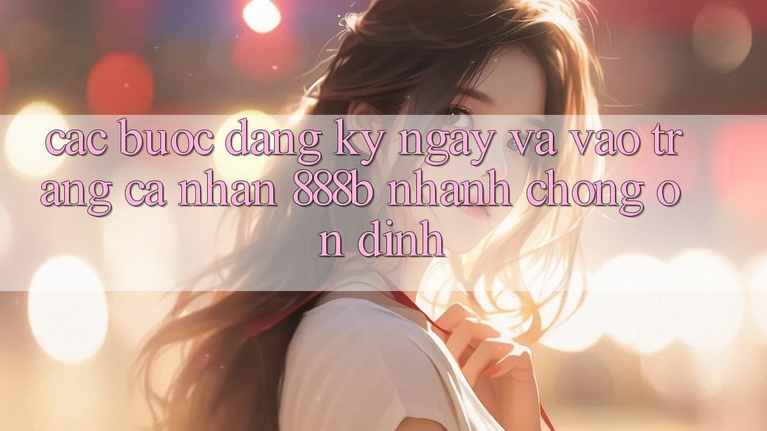 Các bước đăng ký ngay và vào trang cá nhân 888b nhanh chóng, ổn định Các bước đăng ký ngay và vào trang cá nhân 888b nhanh chóng, ổn định