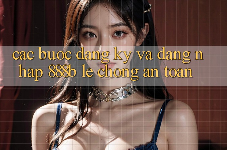 Các bước đăng ký và đăng nhập 888b lẹ chóng, an toàn Các bước đăng ký và đăng nhập 888b lẹ chóng, an toàn
