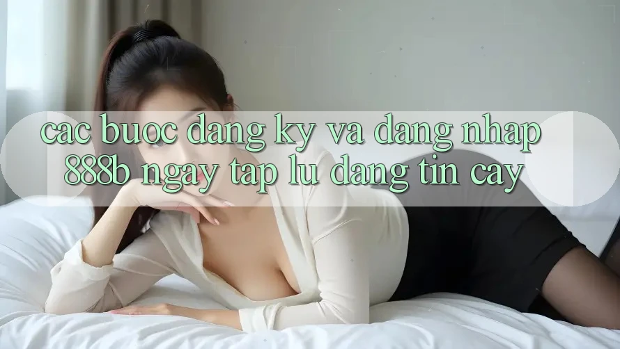 Các bước đăng ký và đăng nhập 888b ngay tắp lự, đáng tin cậy Các bước đăng ký và đăng nhập 888b ngay tắp lự, đáng tin cậy