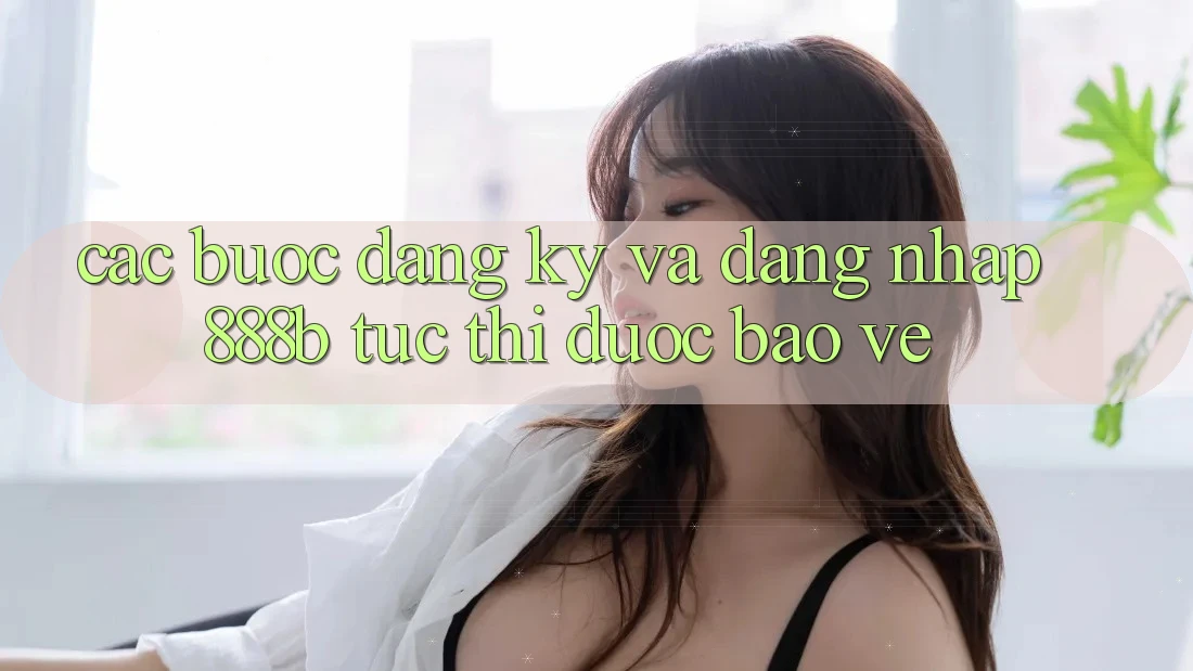 Các bước đăng ký và đăng nhập 888b tức thì, được bảo vệ