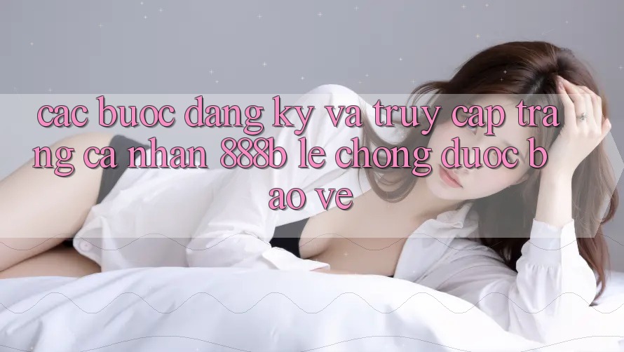 Các bước đăng ký và truy cập trang cá nhân 888b lẹ chóng, được bảo vệ Các bước đăng ký và truy cập trang cá nhân 888b lẹ chóng, được bảo vệ