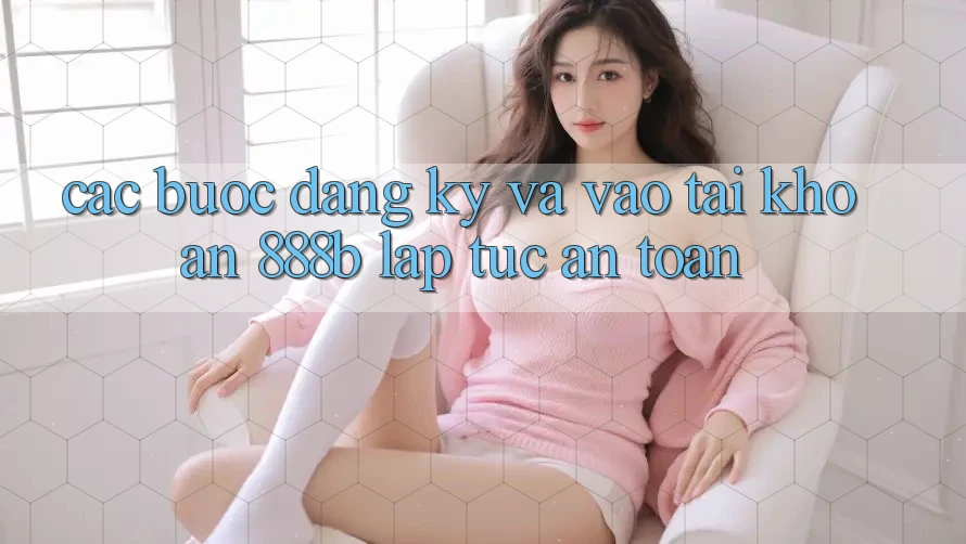 Các bước đăng ký và vào tài khoản 888b lập tức, an toàn Các bước đăng ký và vào tài khoản 888b lập tức, an toàn