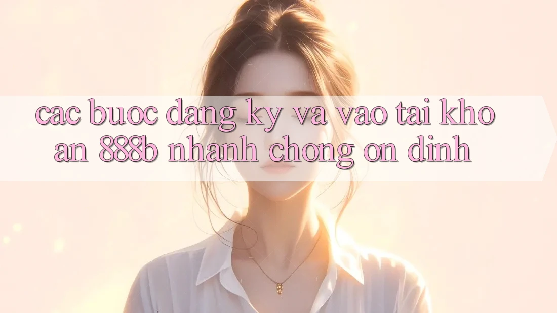 Các bước đăng ký và vào tài khoản 888b nhanh chóng, ổn định Các bước đăng ký và vào tài khoản 888b nhanh chóng, ổn định