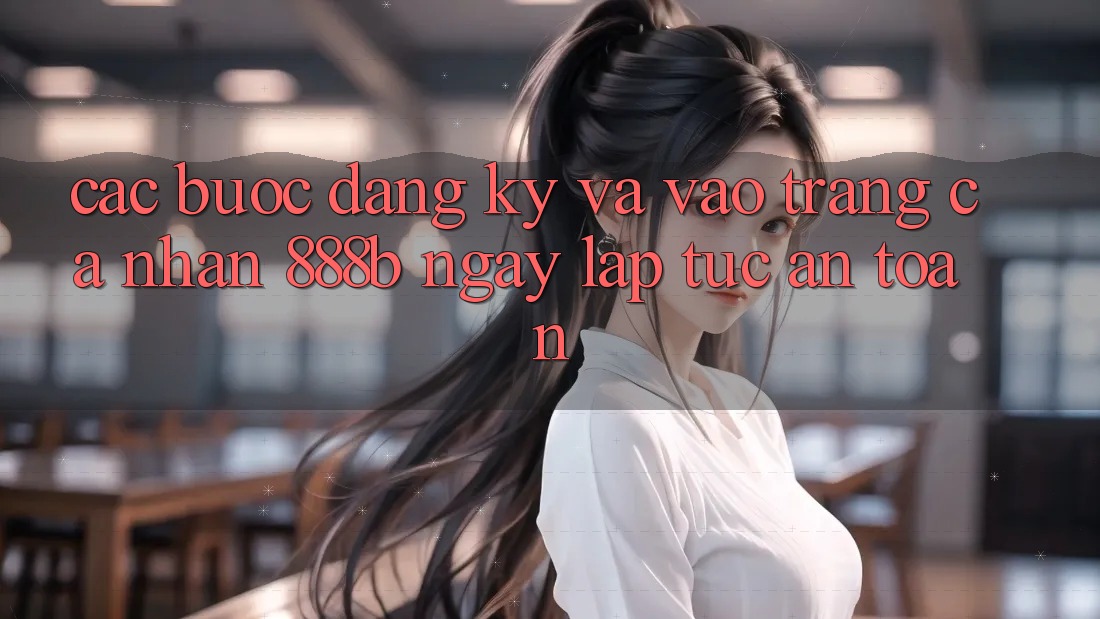 Các bước đăng ký và vào trang cá nhân 888b ngay lập tức, an toàn