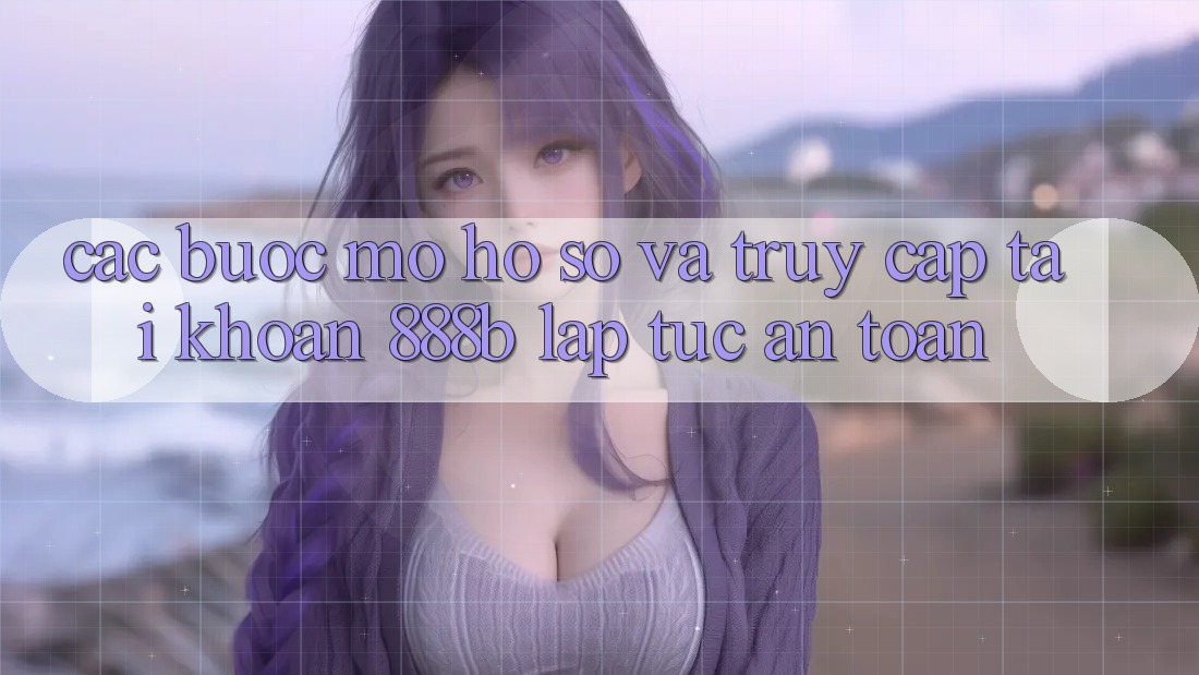 Các bước mở hồ sơ và truy cập tài khoản 888b lập tức, an toàn Các bước mở hồ sơ và truy cập tài khoản 888b lập tức, an toàn
