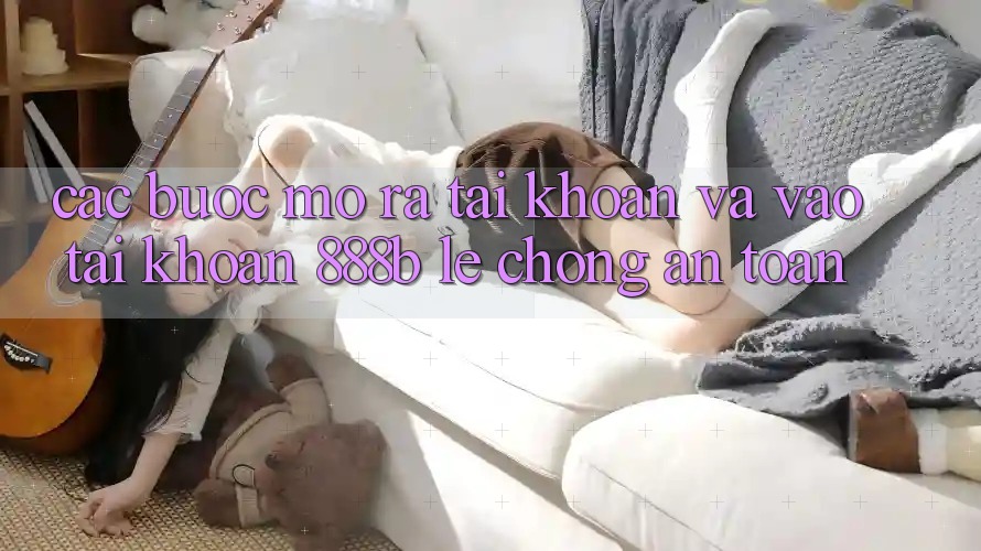 Các bước mở ra tài khoản và vào tài khoản 888b lẹ chóng, an toàn
