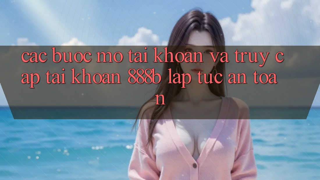 Các bước mở tài khoản và truy cập tài khoản 888b lập tức, an toàn