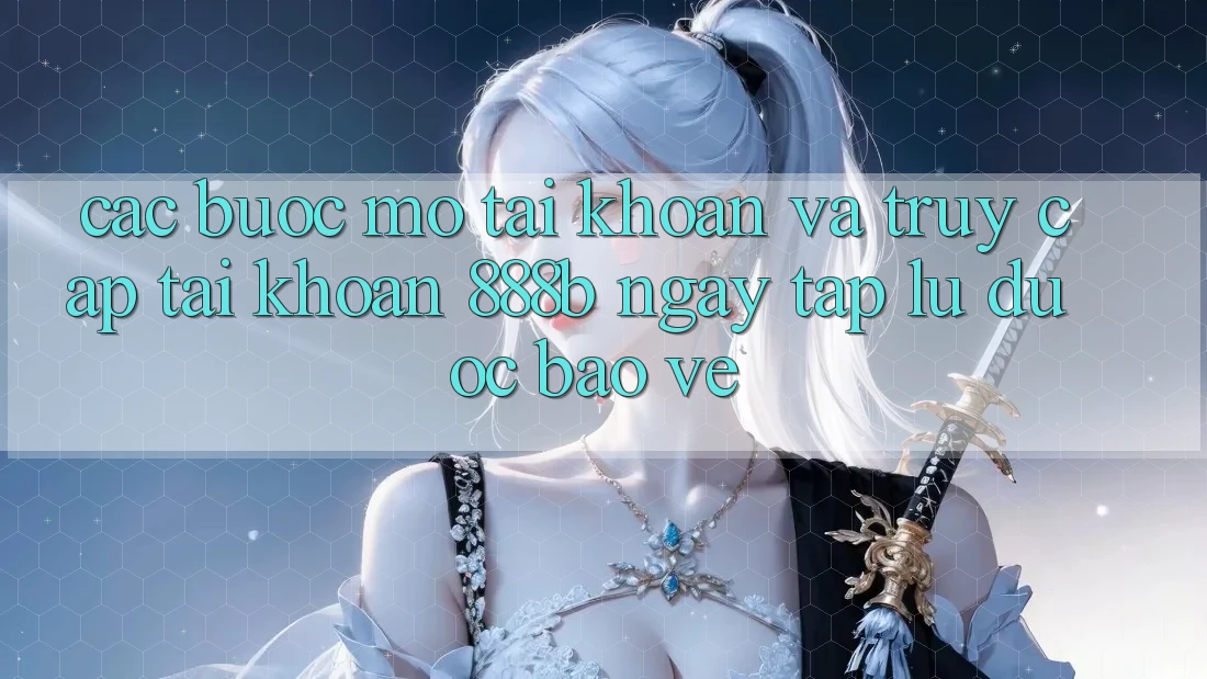 Các bước mở tài khoản và truy cập tài khoản 888b ngay tắp lự, được bảo vệ Các bước mở tài khoản và truy cập tài khoản 888b ngay tắp lự, được bảo vệ