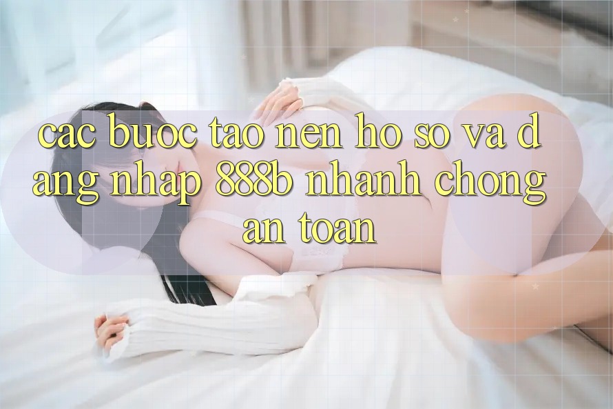 Các bước tạo nên hồ sơ và đăng nhập 888b nhanh chóng, an toàn Các bước tạo nên hồ sơ và đăng nhập 888b nhanh chóng, an toàn