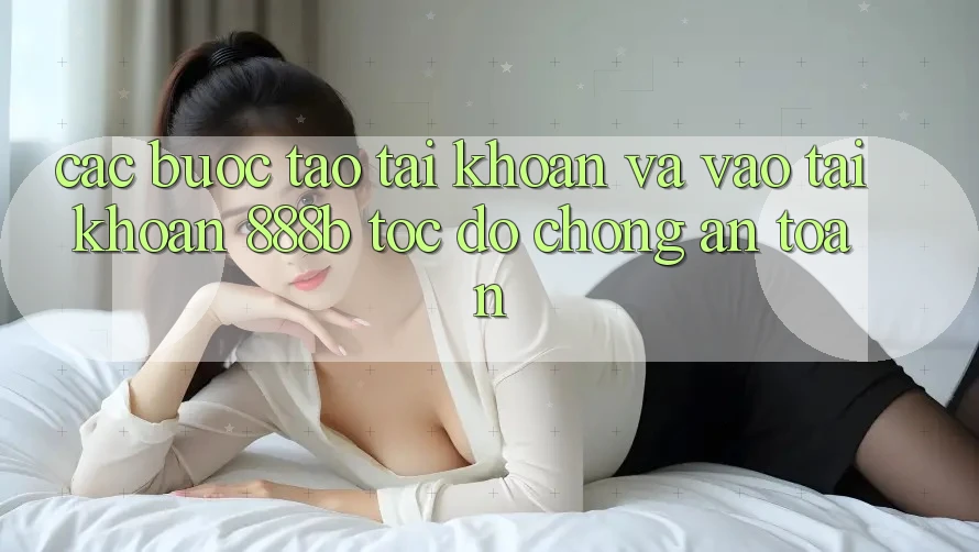 Các bước tạo tài khoản và vào tài khoản 888b tốc độ chóng, an toàn Các bước tạo tài khoản và vào tài khoản 888b tốc độ chóng, an toàn