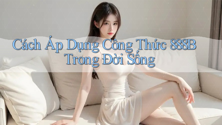 Cách Áp Dụng Công Thức 888B Trong Đời Sống Cách Áp Dụng Công Thức 888B Trong Đời Sống