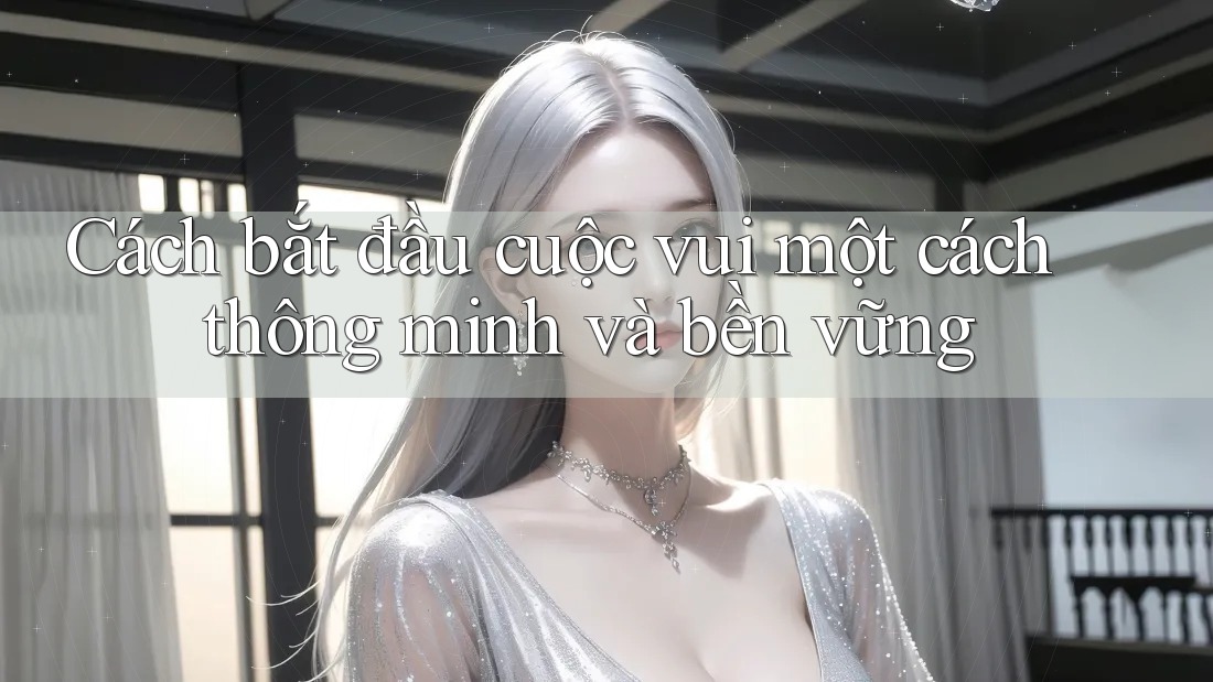 Cách bắt đầu cuộc vui một cách thông minh và bền vững