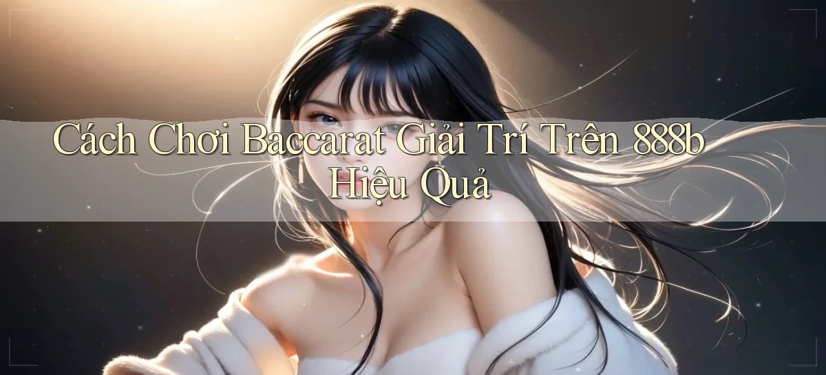 cách chơi baccarat giải trí trên 888b hiệu quả
