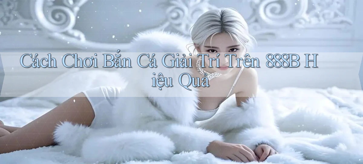 cách chơi bắn cá giải trí trên 888b hiệu quả