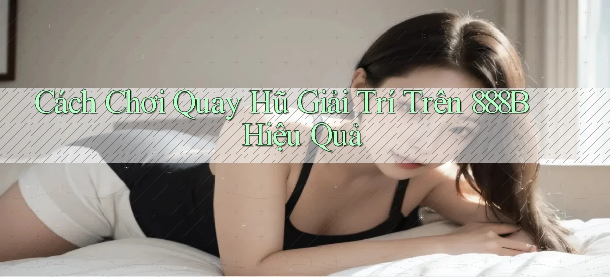 cách chơi quay hũ giải trí trên 888b hiệu quả