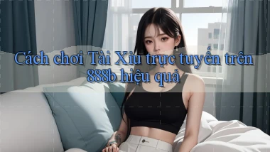 cách chơi tài xỉu trực tuyến trên 888b hiệu quả