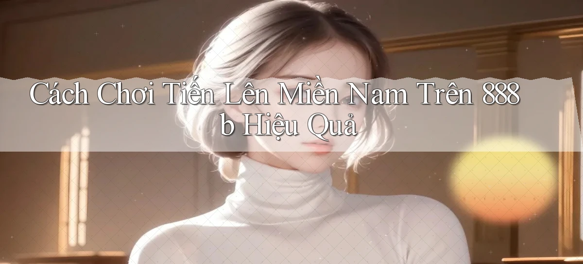 cách chơi tiến lên miền nam trên 888b hiệu quả