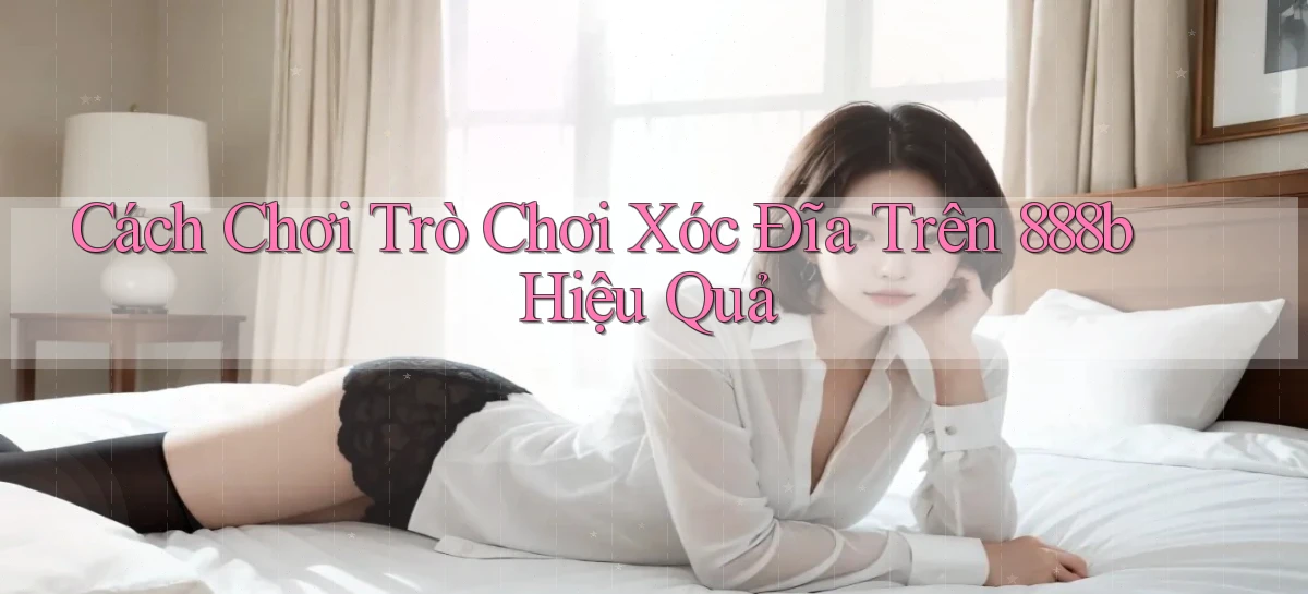 cách chơi trò chơi xóc đĩa trên 888b hiệu quả