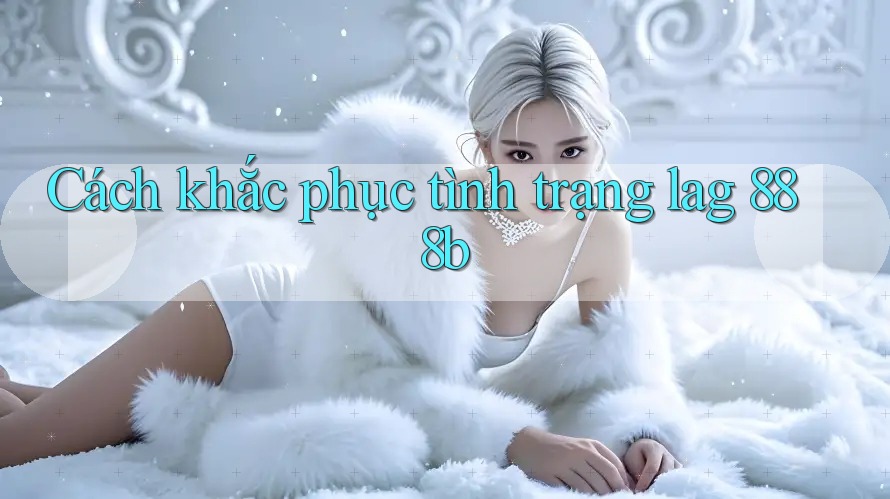 Cách khắc phục tình trạng lag 888b Cách khắc phục tình trạng lag 888b
