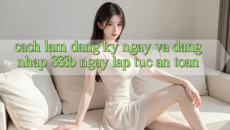 Cách làm đăng ký ngay và đăng nhập 888b ngay lập tức, an toàn Cách làm đăng ký ngay và đăng nhập 888b ngay lập tức, an toàn