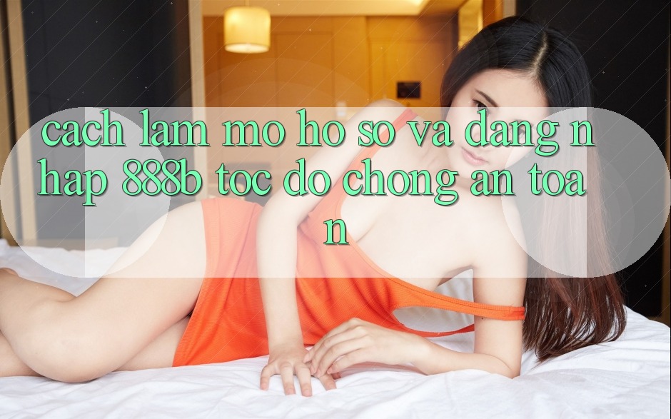 Cách làm mở hồ sơ và đăng nhập 888b tốc độ chóng, an toàn Cách làm mở hồ sơ và đăng nhập 888b tốc độ chóng, an toàn