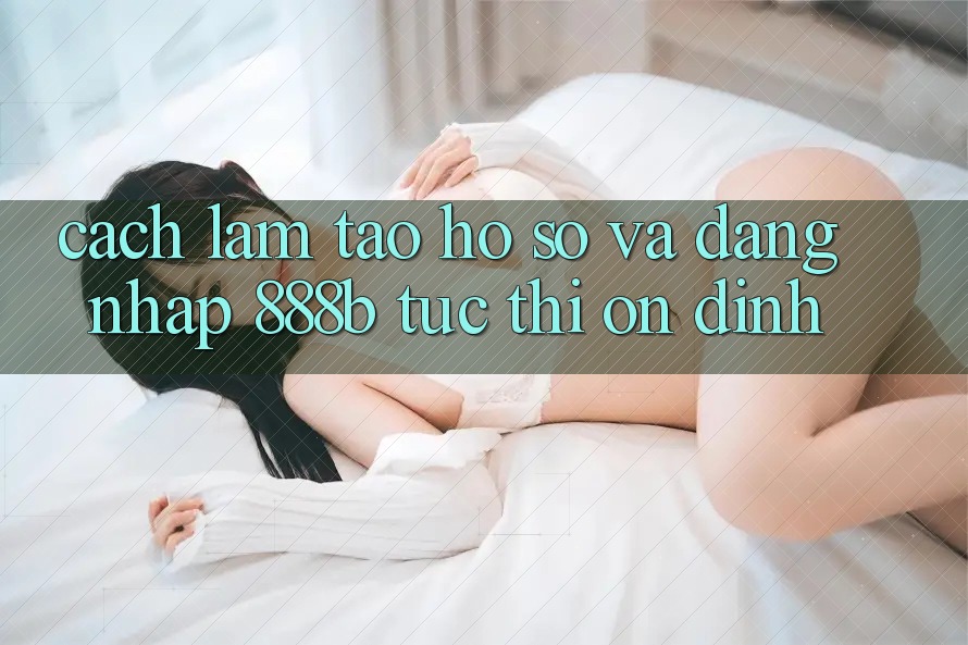 Cách làm tạo hồ sơ và đăng nhập 888b tức thì, ổn định Cách làm tạo hồ sơ và đăng nhập 888b tức thì, ổn định