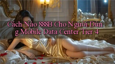 Cách nào 888b cho người dùng mobile data center tier 4