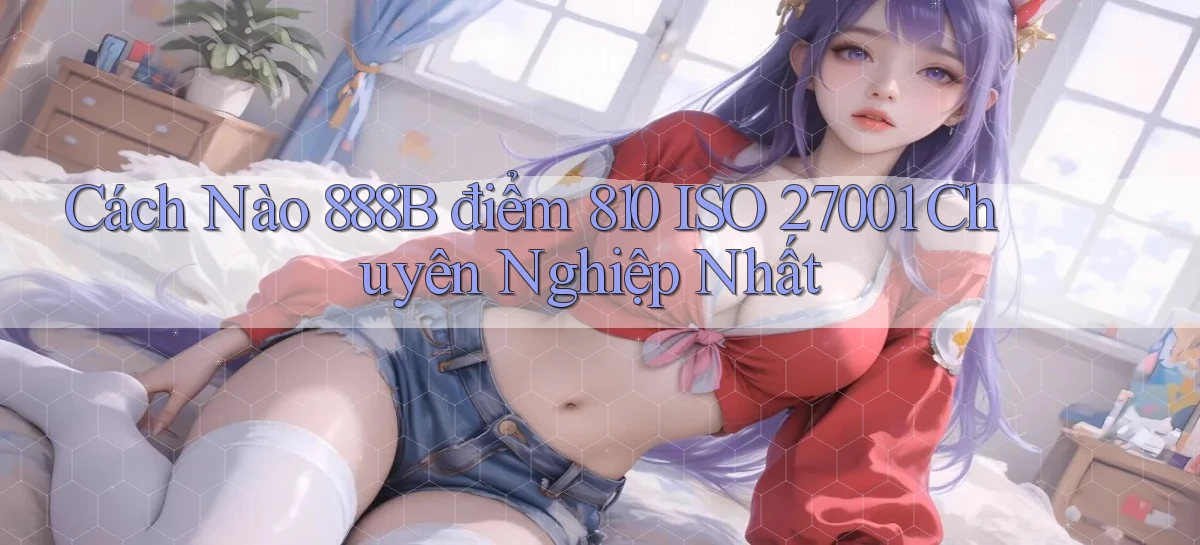 Cách nào 888b điểm 810 ISO 27001   chuyên nghiệp nhất