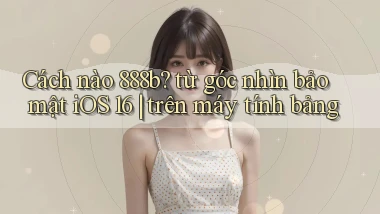 Cách nào 888b từ góc nhìn bảo mật iOS 16 trên máy tính bảng