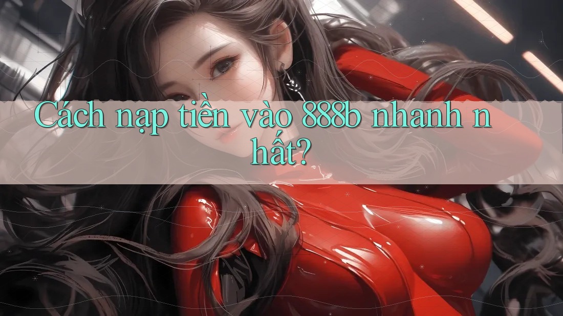 Cách nạp tiền vào 888b nhanh nhất?