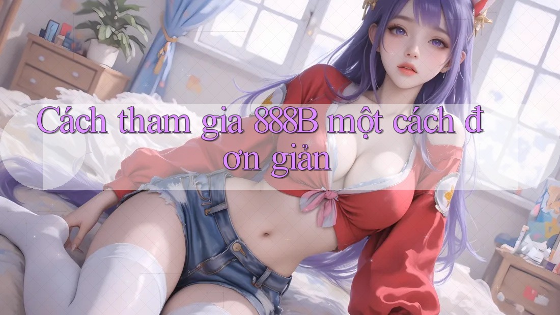 Cách tham gia 888B một cách đơn giản Cách tham gia 888B một cách đơn giản