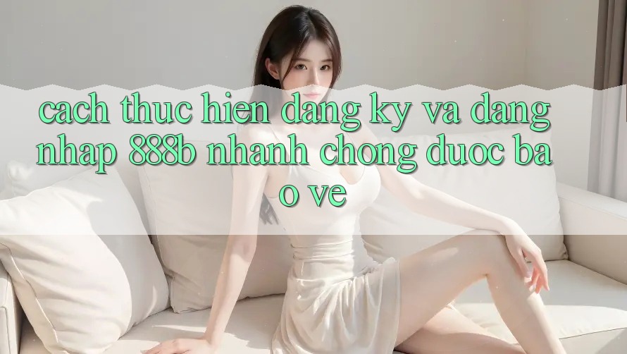 Cách thực hiện đăng ký và đăng nhập 888b nhanh chóng, được bảo vệ