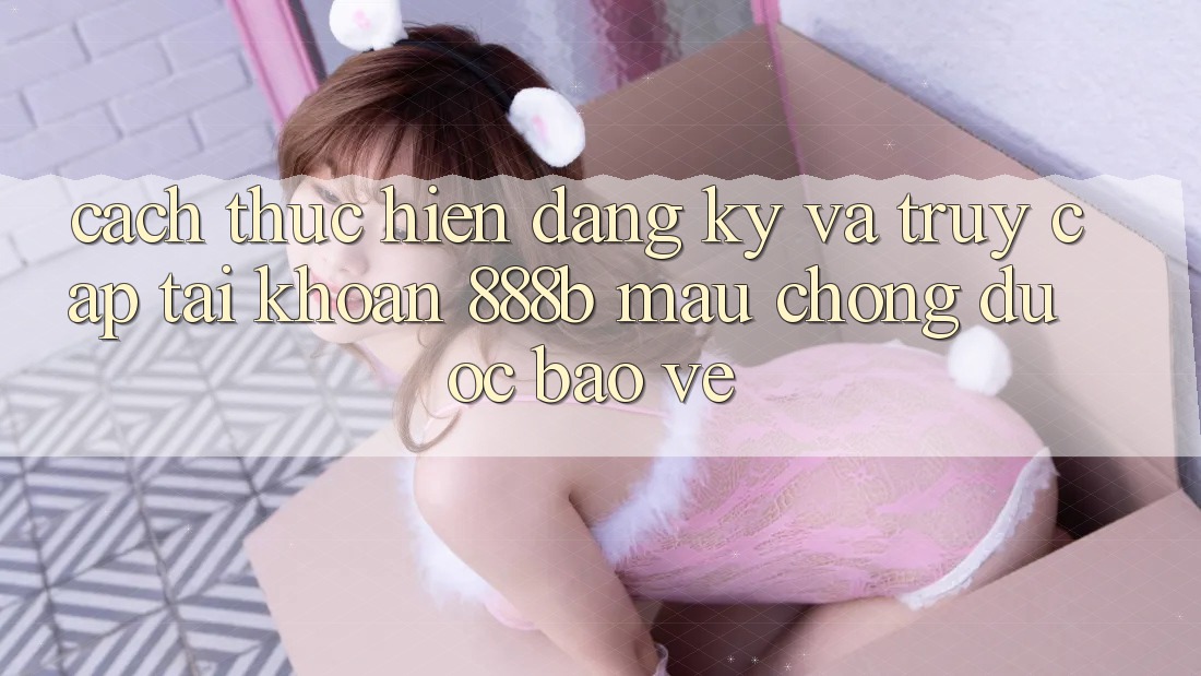 Cách thực hiện đăng ký và truy cập tài khoản 888b mau chóng, được bảo vệ Cách thực hiện đăng ký và truy cập tài khoản 888b mau chóng, được bảo vệ