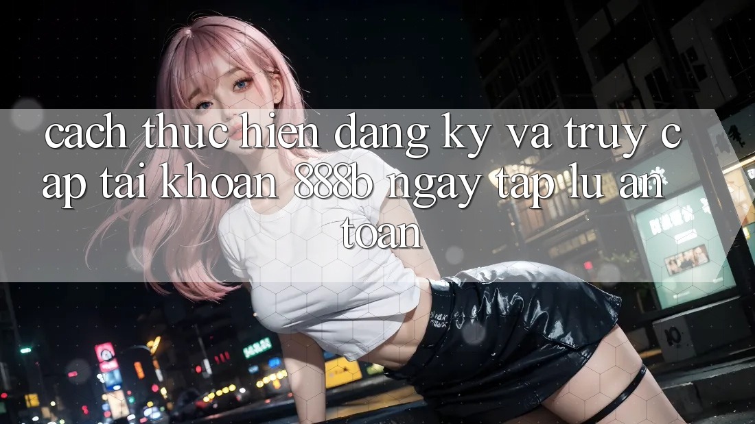 Cách thực hiện đăng ký và truy cập tài khoản 888b ngay tắp lự, an toàn Cách thực hiện đăng ký và truy cập tài khoản 888b ngay tắp lự, an toàn
