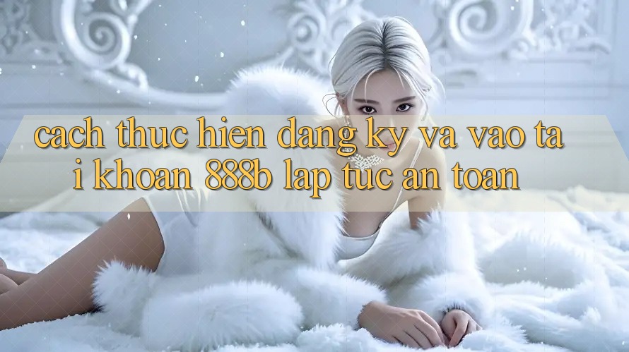 Cách thực hiện đăng ký và vào tài khoản 888b lập tức, an toàn Cách thực hiện đăng ký và vào tài khoản 888b lập tức, an toàn