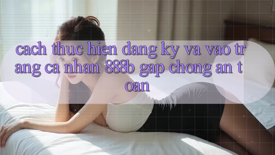 Cách thực hiện đăng ký và vào trang cá nhân 888b gấp chóng, an toàn Cách thực hiện đăng ký và vào trang cá nhân 888b gấp chóng, an toàn