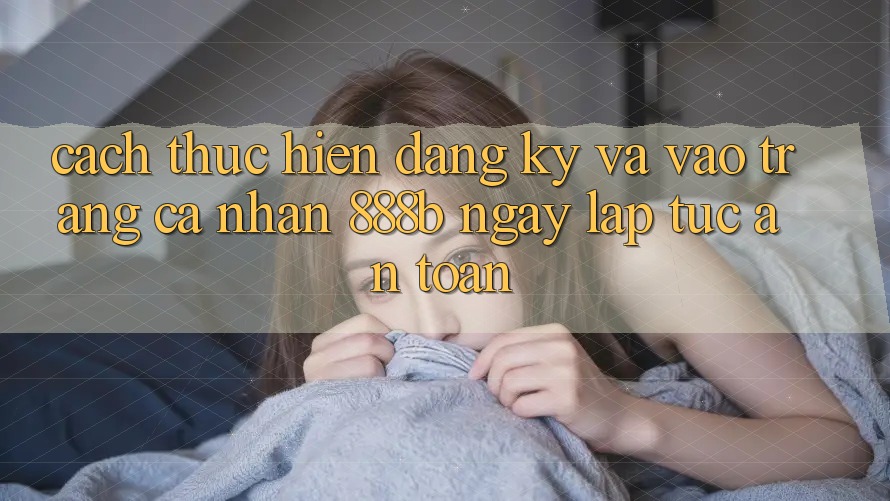 Cách thực hiện đăng ký và vào trang cá nhân 888b ngay lập tức, an toàn Cách thực hiện đăng ký và vào trang cá nhân 888b ngay lập tức, an toàn