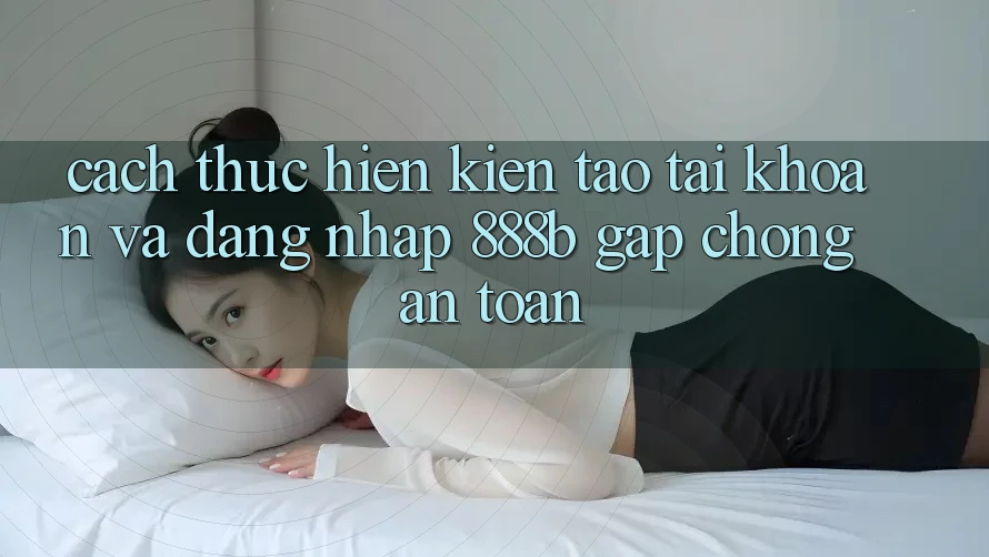 Cách thực hiện kiến tạo tài khoản và đăng nhập 888b gấp chóng, an toàn Cách thực hiện kiến tạo tài khoản và đăng nhập 888b gấp chóng, an toàn