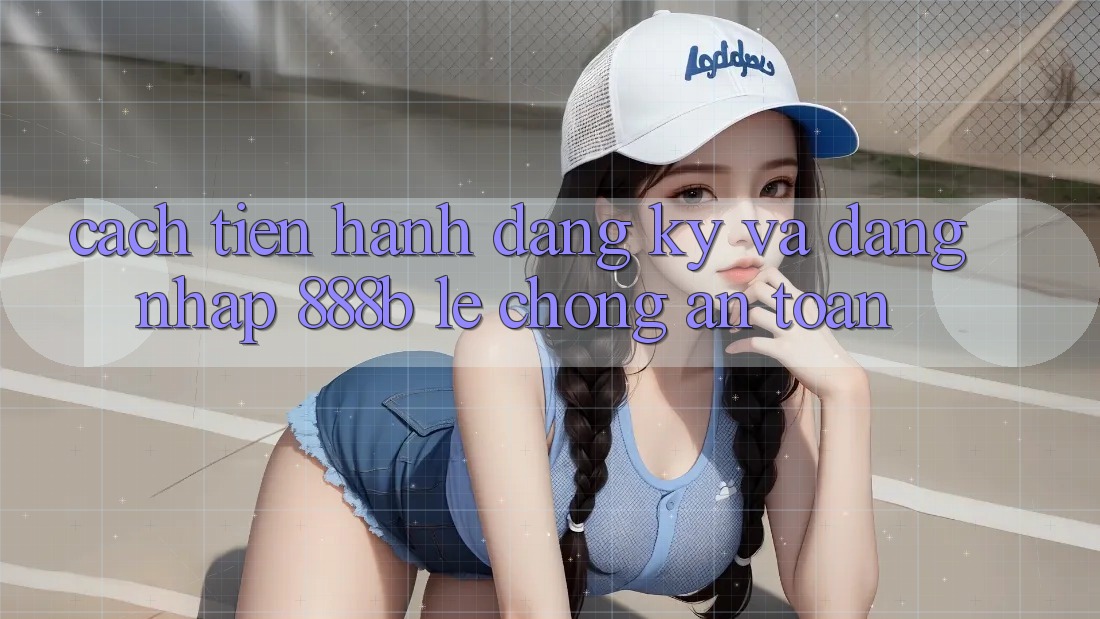 Cách tiến hành đăng ký và đăng nhập 888b lẹ chóng, an toàn Cách tiến hành đăng ký và đăng nhập 888b lẹ chóng, an toàn