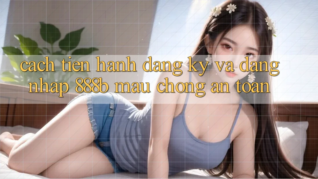 Cách tiến hành đăng ký và đăng nhập 888b mau chóng, an toàn Cách tiến hành đăng ký và đăng nhập 888b mau chóng, an toàn