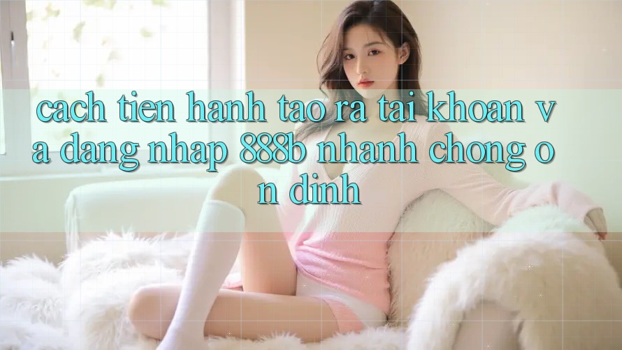 Cách tiến hành tạo ra tài khoản và đăng nhập 888b nhanh chóng, ổn định Cách tiến hành tạo ra tài khoản và đăng nhập 888b nhanh chóng, ổn định