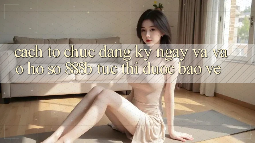 Cách tổ chức đăng ký ngay và vào hồ sơ 888b tức thì, được bảo vệ Cách tổ chức đăng ký ngay và vào hồ sơ 888b tức thì, được bảo vệ