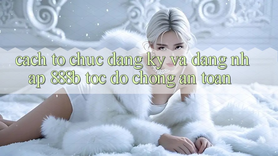 Cách tổ chức đăng ký và đăng nhập 888b tốc độ chóng, an toàn Cách tổ chức đăng ký và đăng nhập 888b tốc độ chóng, an toàn