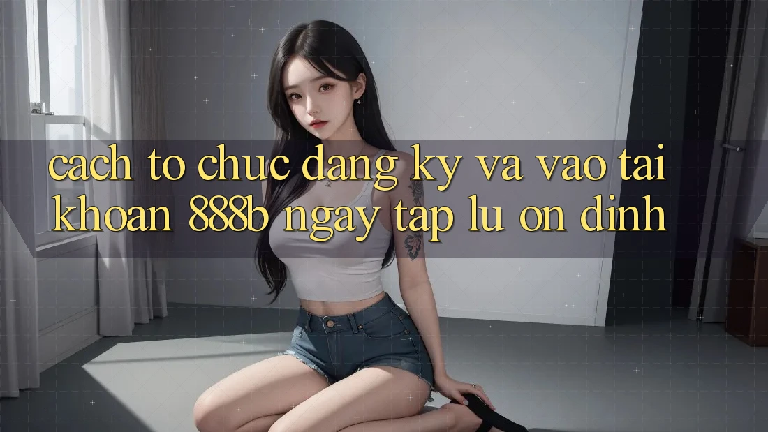 Cách tổ chức đăng ký và vào tài khoản 888b ngay tắp lự, ổn định