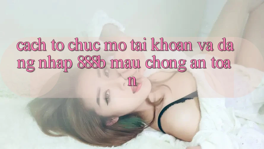 Cách tổ chức mở tài khoản và đăng nhập 888b mau chóng, an toàn Cách tổ chức mở tài khoản và đăng nhập 888b mau chóng, an toàn