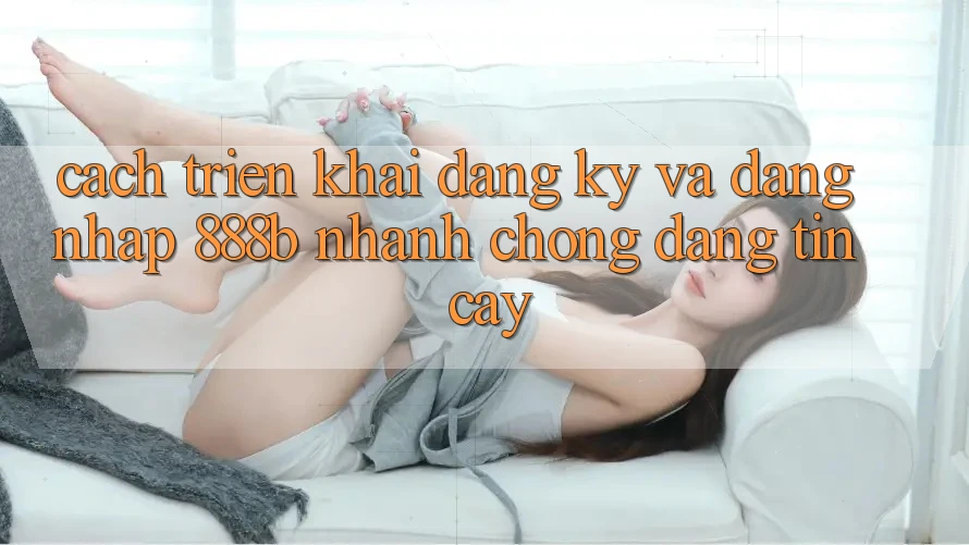 Cách triển khai đăng ký và đăng nhập 888b nhanh chóng, đáng tin cậy Cách triển khai đăng ký và đăng nhập 888b nhanh chóng, đáng tin cậy