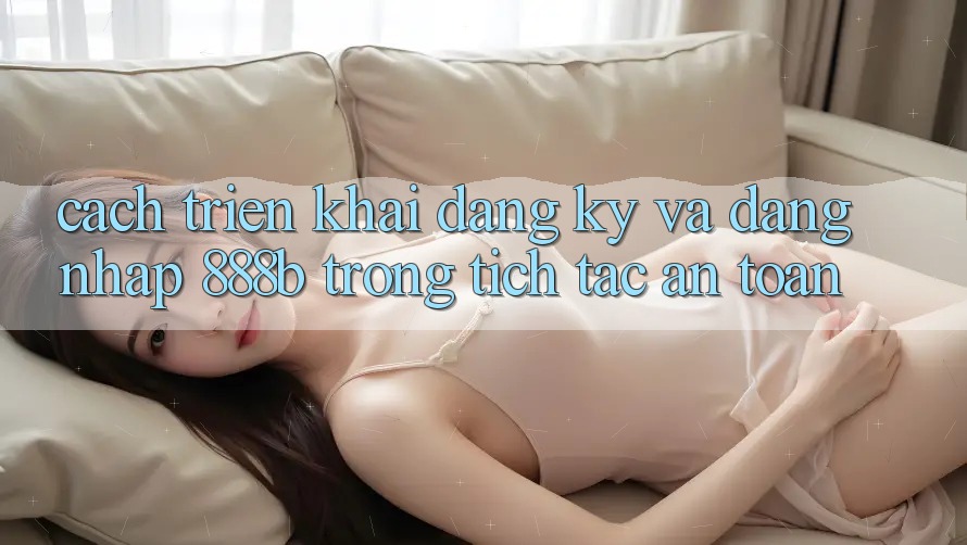 Cách triển khai đăng ký và đăng nhập 888b trong tích tắc, an toàn Cách triển khai đăng ký và đăng nhập 888b trong tích tắc, an toàn
